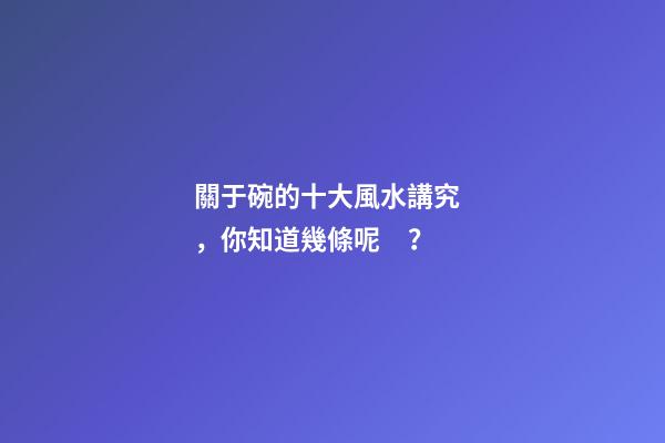 關于碗的十大風水講究，你知道幾條呢？